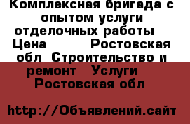 Комплексная бригада с опытом услуги отделочных работы. › Цена ­ 100 - Ростовская обл. Строительство и ремонт » Услуги   . Ростовская обл.